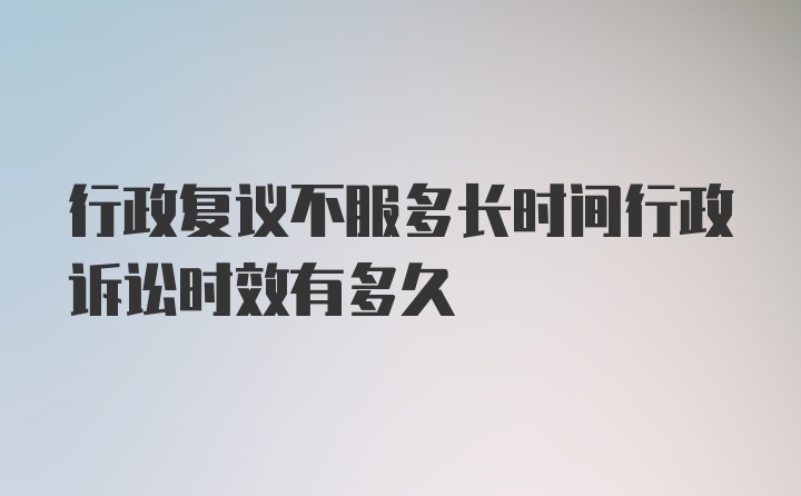 行政复议不服多长时间行政诉讼时效有多久