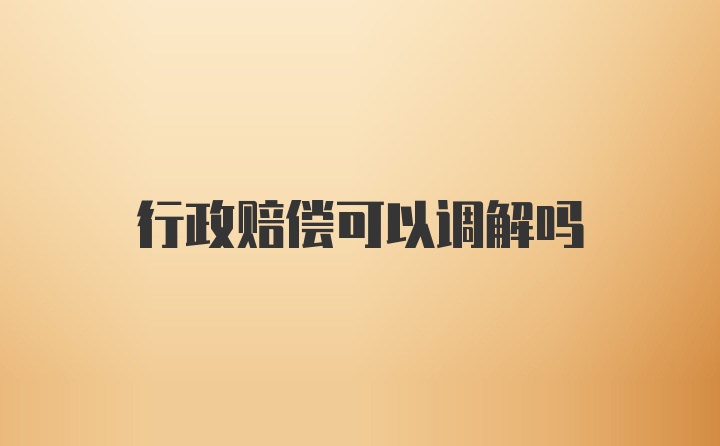 行政赔偿可以调解吗