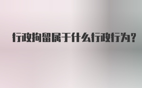 行政拘留属于什么行政行为？