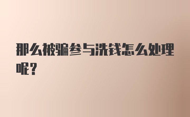 那么被骗参与洗钱怎么处理呢？