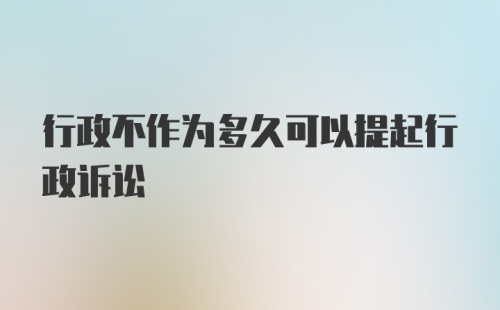 行政不作为多久可以提起行政诉讼