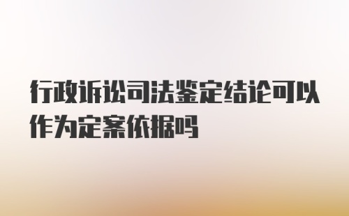 行政诉讼司法鉴定结论可以作为定案依据吗