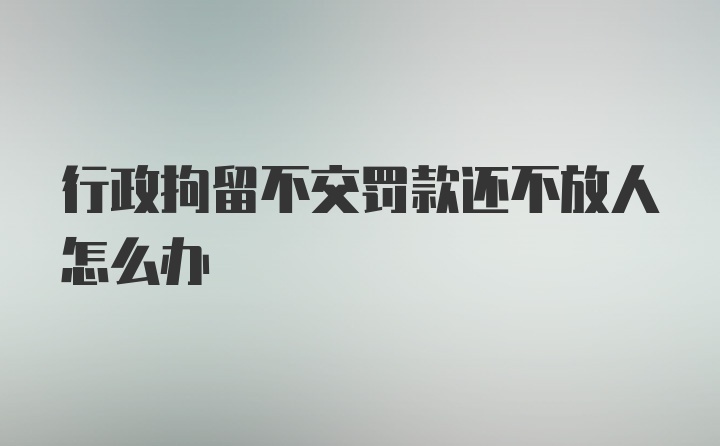 行政拘留不交罚款还不放人怎么办