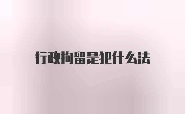 行政拘留是犯什么法