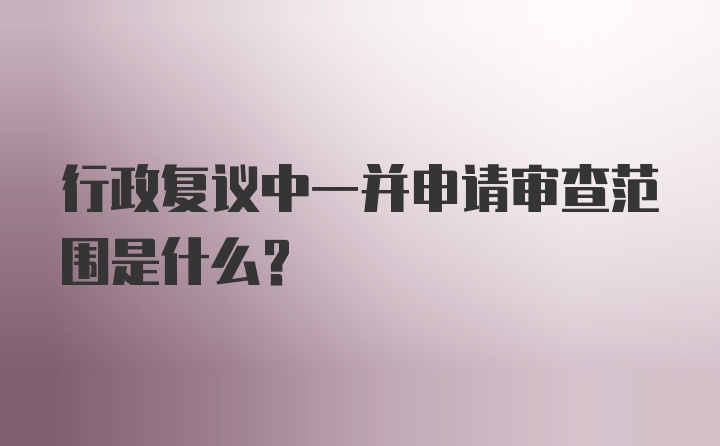 行政复议中一并申请审查范围是什么？