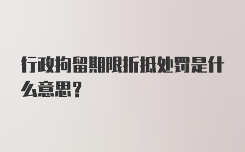 行政拘留期限折抵处罚是什么意思？