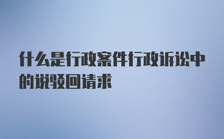 什么是行政案件行政诉讼中的说驳回请求