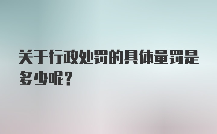 关于行政处罚的具体量罚是多少呢？