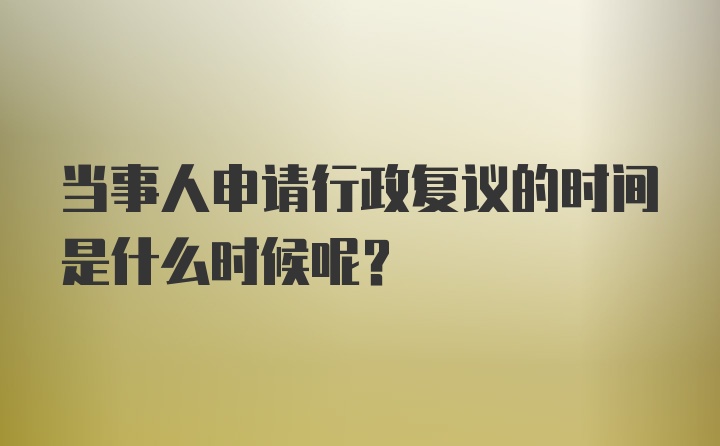 当事人申请行政复议的时间是什么时候呢？