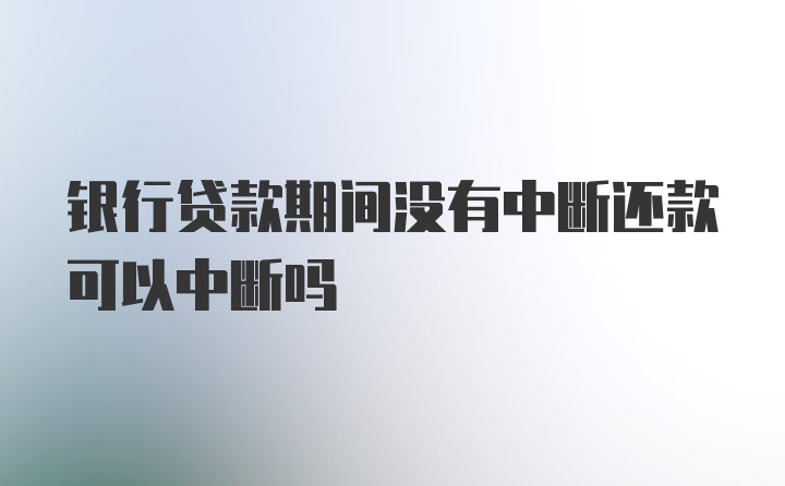 银行贷款期间没有中断还款可以中断吗