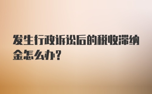 发生行政诉讼后的税收滞纳金怎么办？