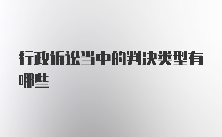 行政诉讼当中的判决类型有哪些