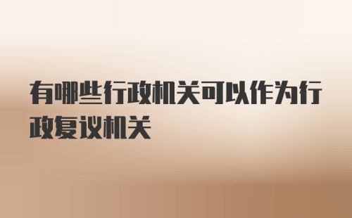 有哪些行政机关可以作为行政复议机关