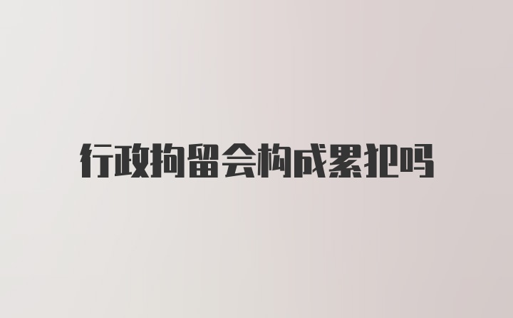 行政拘留会构成累犯吗