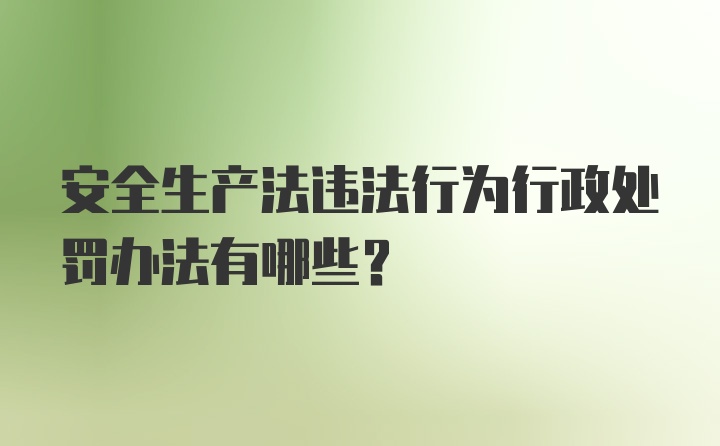 安全生产法违法行为行政处罚办法有哪些？