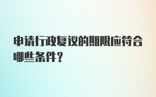 申请行政复议的期限应符合哪些条件？