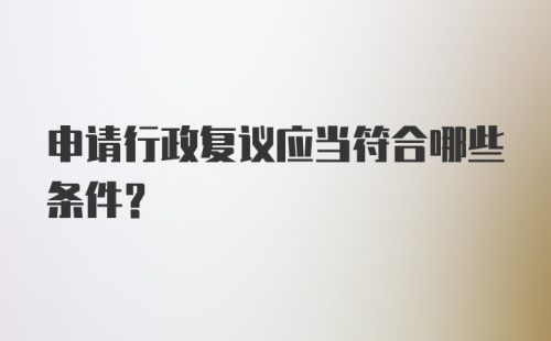 申请行政复议应当符合哪些条件？