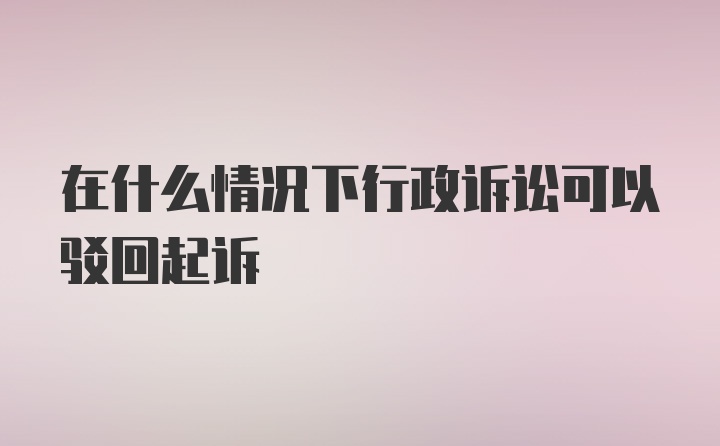 在什么情况下行政诉讼可以驳回起诉