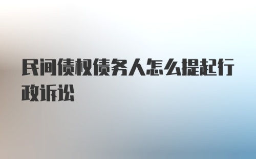 民间债权债务人怎么提起行政诉讼