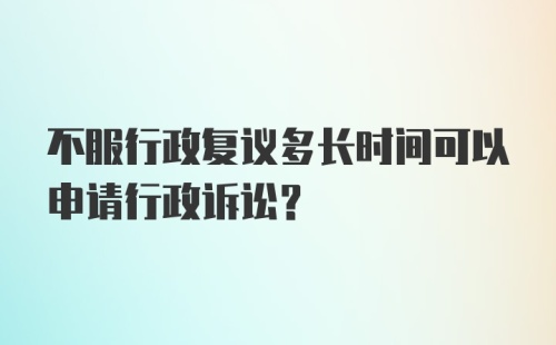 不服行政复议多长时间可以申请行政诉讼？