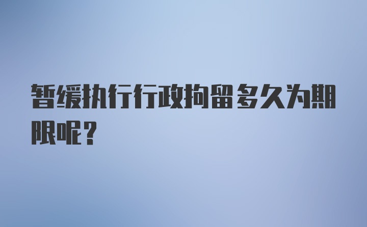 暂缓执行行政拘留多久为期限呢？