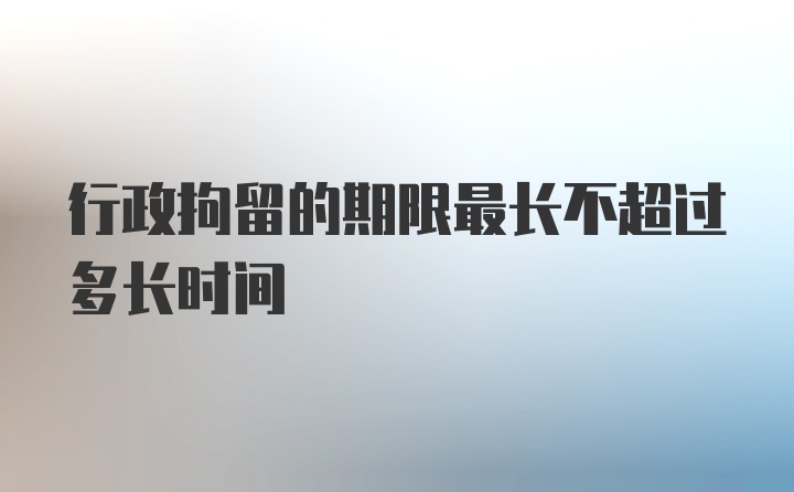 行政拘留的期限最长不超过多长时间