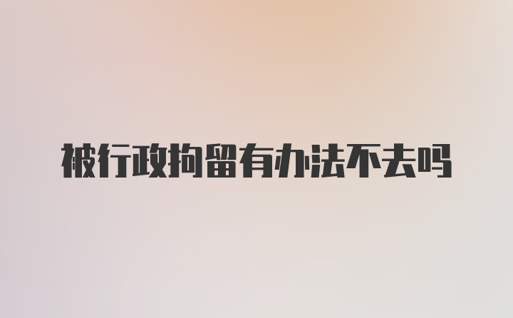 被行政拘留有办法不去吗