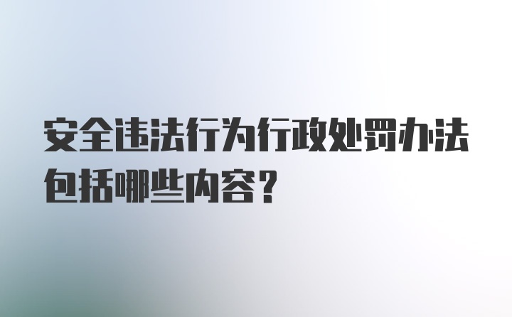 安全违法行为行政处罚办法包括哪些内容?