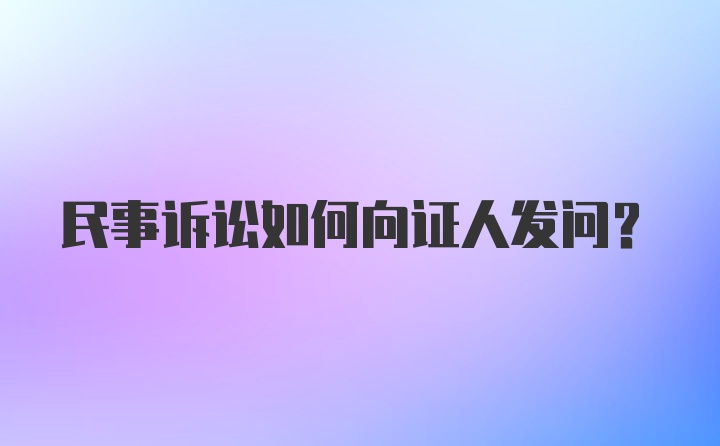 民事诉讼如何向证人发问？