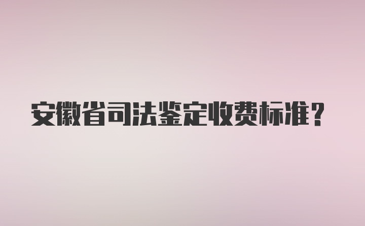 安徽省司法鉴定收费标准？