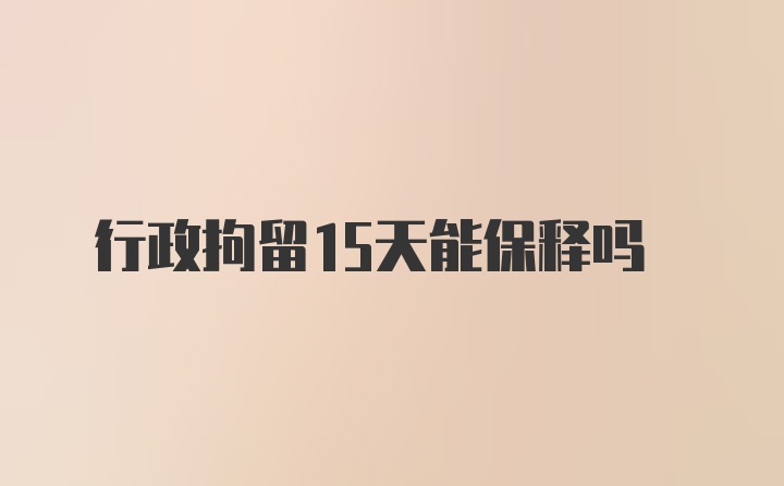 行政拘留15天能保释吗