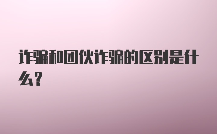 诈骗和团伙诈骗的区别是什么？