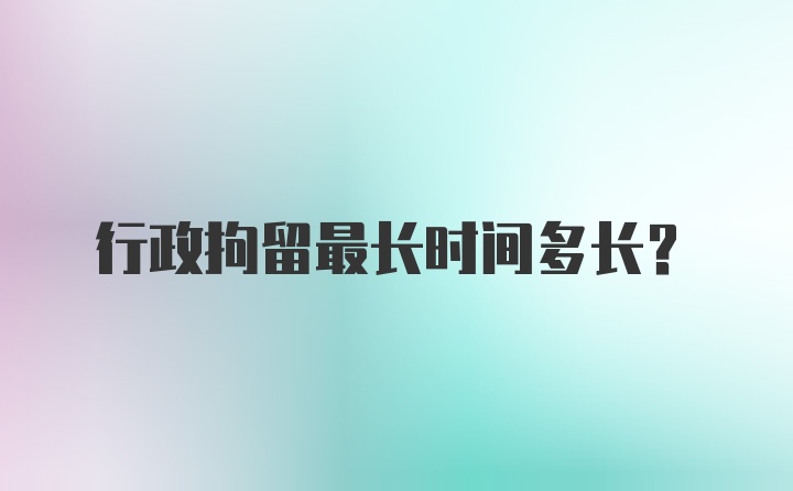 行政拘留最长时间多长?