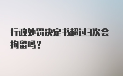 行政处罚决定书超过3次会拘留吗?