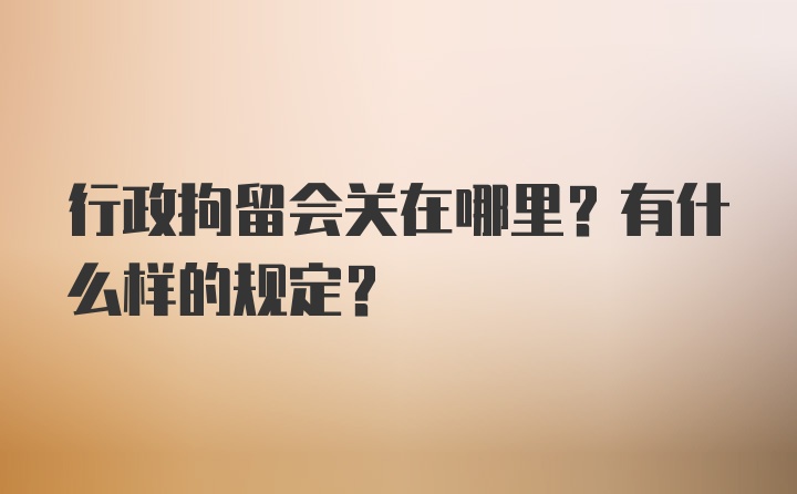 行政拘留会关在哪里？有什么样的规定？