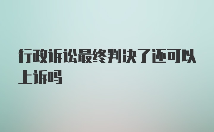 行政诉讼最终判决了还可以上诉吗