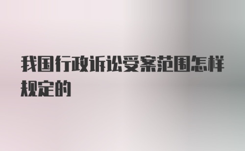 我国行政诉讼受案范围怎样规定的