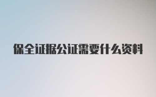 保全证据公证需要什么资料