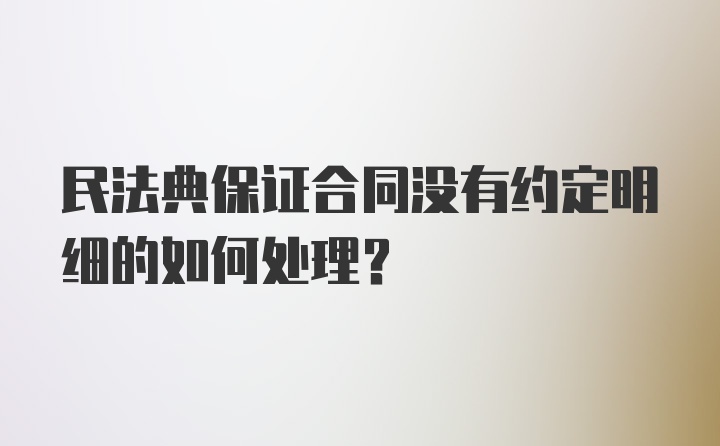 民法典保证合同没有约定明细的如何处理？