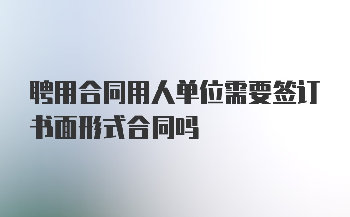 聘用合同用人单位需要签订书面形式合同吗