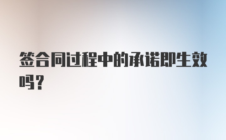签合同过程中的承诺即生效吗？