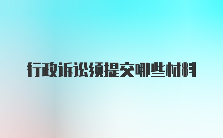 行政诉讼须提交哪些材料