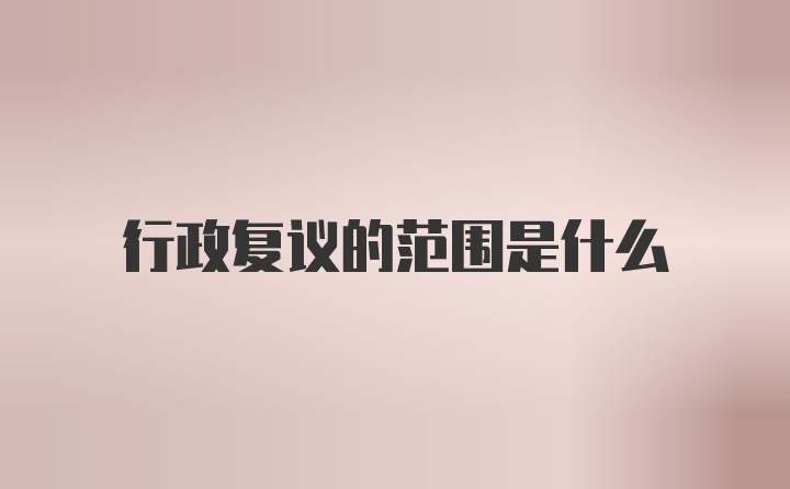 行政复议的范围是什么