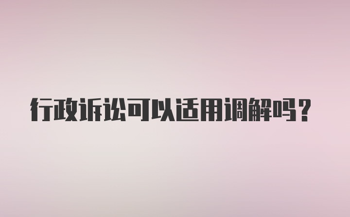 行政诉讼可以适用调解吗？