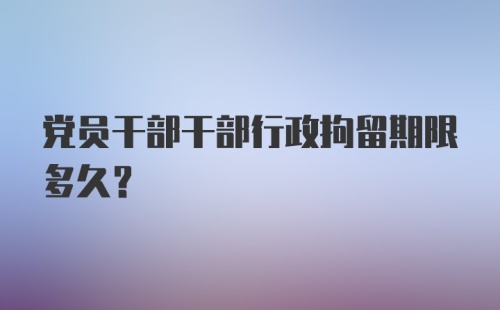 党员干部干部行政拘留期限多久？