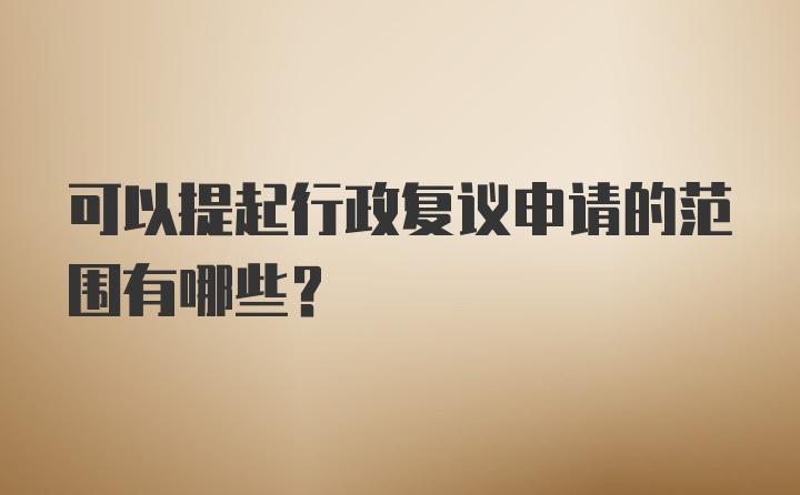 可以提起行政复议申请的范围有哪些？