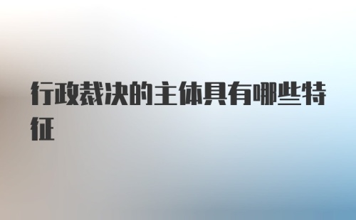 行政裁决的主体具有哪些特征