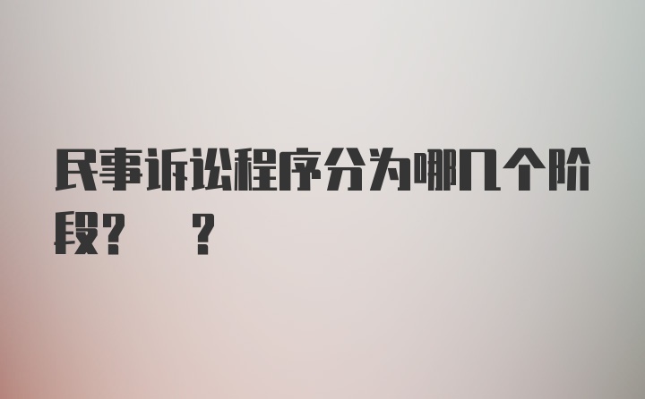 民事诉讼程序分为哪几个阶段? ?