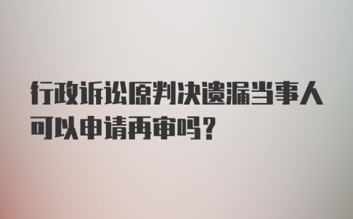 行政诉讼原判决遗漏当事人可以申请再审吗？