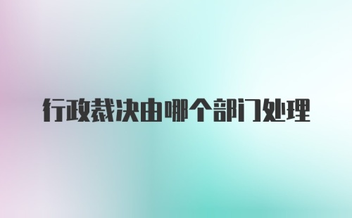 行政裁决由哪个部门处理